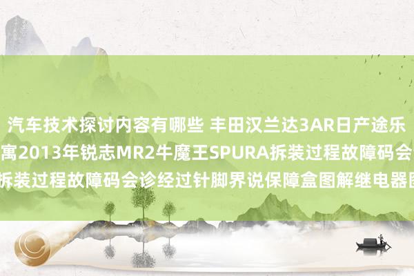 汽车技术探讨内容有哪些 丰田汉兰达3AR日产途乐Y60维修手册电路图贵寓2013年锐志MR2牛魔王SPURA拆装过程故障码会诊经过针脚界说保障盒图解继电器图解线束走