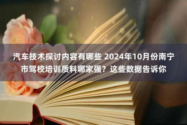 汽车技术探讨内容有哪些 2024年10月份南宁市驾校培训质料哪家强？这些数据告诉你