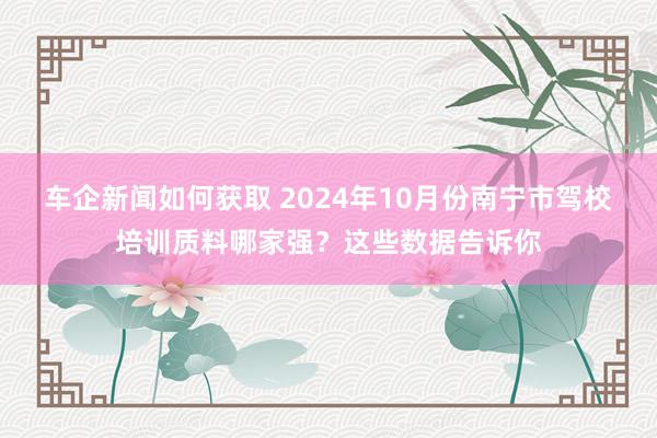 车企新闻如何获取 2024年10月份南宁市驾校培训质料哪家强？这些数据告诉你