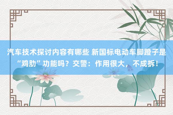 汽车技术探讨内容有哪些 新国标电动车脚蹬子是“鸡肋”功能吗？交警：作用很大，不成拆！