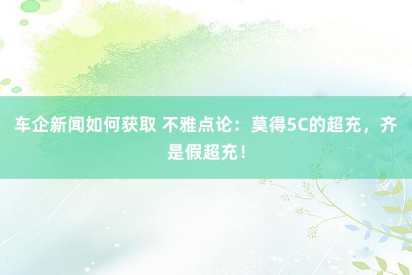 车企新闻如何获取 不雅点论：莫得5C的超充，齐是假超充！