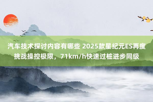 汽车技术探讨内容有哪些 2025款星纪元ES再度挑战操控极限，71km/h快速过桩进步同级