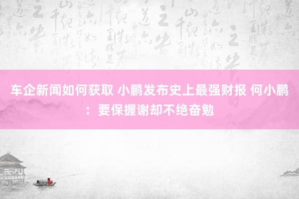 车企新闻如何获取 小鹏发布史上最强财报 何小鹏：要保握谢却不绝奋勉