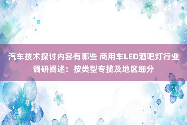 汽车技术探讨内容有哪些 商用车LED酒吧灯行业调研阐述：按类型专揽及地区细分