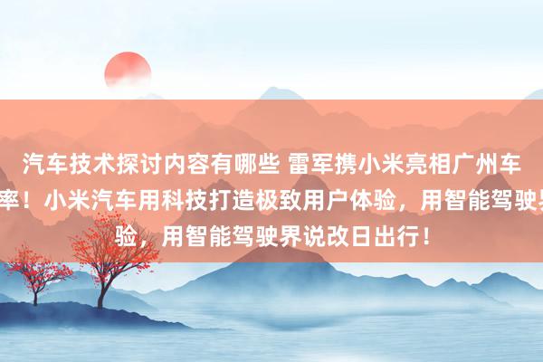 汽车技术探讨内容有哪些 雷军携小米亮相广州车展：不啻于速率！小米汽车用科技打造极致用户体验，用智能驾驶界说改日出行！