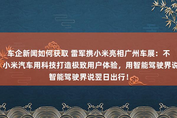 车企新闻如何获取 雷军携小米亮相广州车展：不啻于速率！小米汽车用科技打造极致用户体验，用智能驾驶界说翌日出行！