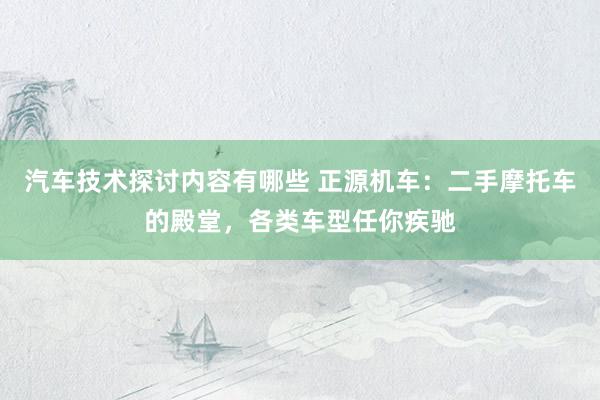 汽车技术探讨内容有哪些 正源机车：二手摩托车的殿堂，各类车型任你疾驰