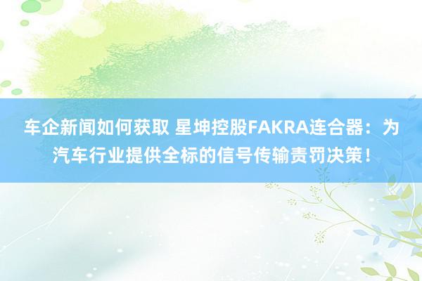 车企新闻如何获取 星坤控股FAKRA连合器：为汽车行业提供全标的信号传输责罚决策！