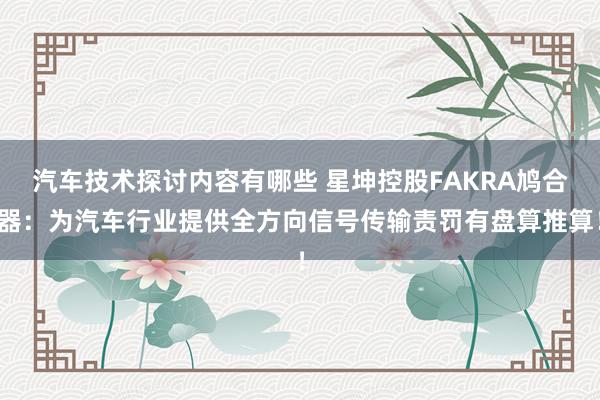 汽车技术探讨内容有哪些 星坤控股FAKRA鸠合器：为汽车行业提供全方向信号传输责罚有盘算推算！