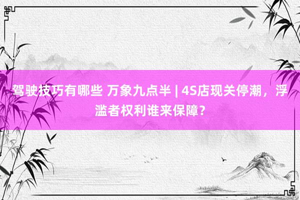 驾驶技巧有哪些 万象九点半 | 4S店现关停潮，浮滥者权利谁来保障？