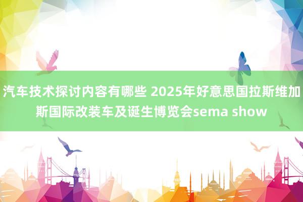 汽车技术探讨内容有哪些 2025年好意思国拉斯维加斯国际改装车及诞生博览会sema show