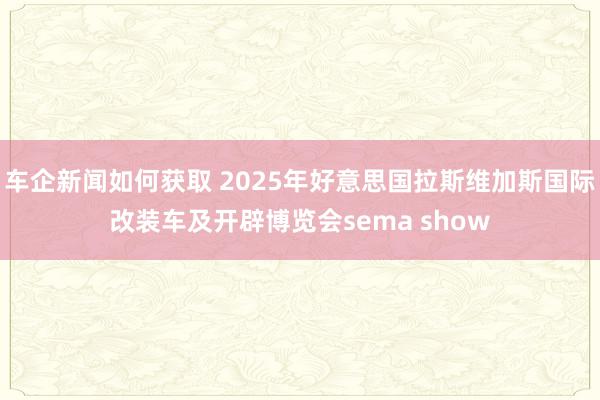 车企新闻如何获取 2025年好意思国拉斯维加斯国际改装车及开辟博览会sema show