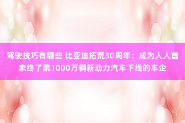 驾驶技巧有哪些 比亚迪拓荒30周年：成为人人首家终了第1000万辆新动力汽车下线的车企