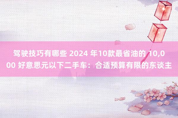 驾驶技巧有哪些 2024 年10款最省油的 10,000 好意思元以下二手车：合适预算有限的东谈主