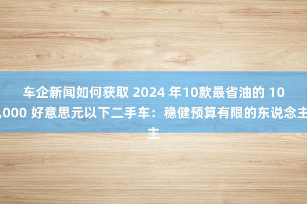 车企新闻如何获取 2024 年10款最省油的 10,000 好意思元以下二手车：稳健预算有限的东说念主