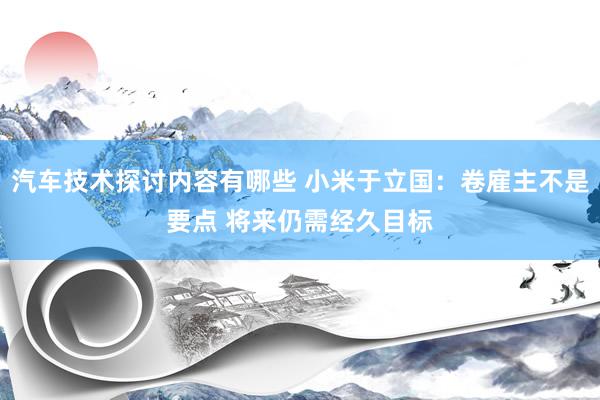 汽车技术探讨内容有哪些 小米于立国：卷雇主不是要点 将来仍需经久目标