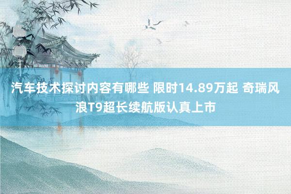 汽车技术探讨内容有哪些 限时14.89万起 奇瑞风浪T9超长续航版认真上市