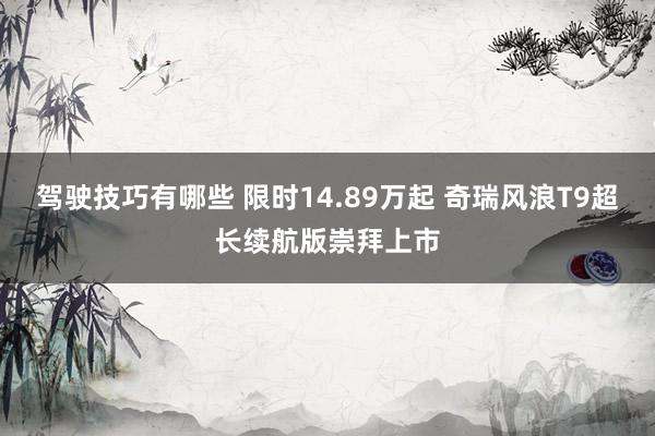 驾驶技巧有哪些 限时14.89万起 奇瑞风浪T9超长续航版崇拜上市