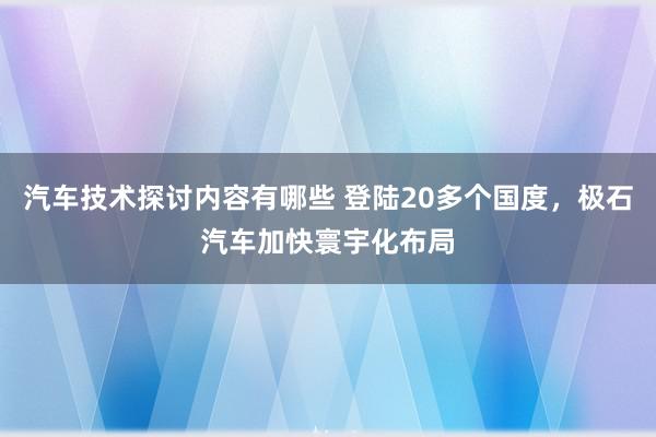 汽车技术探讨内容有哪些 登陆20多个国度，极石汽车加快寰宇化布局