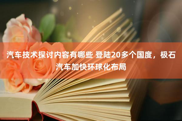 汽车技术探讨内容有哪些 登陆20多个国度，极石汽车加快环球化布局