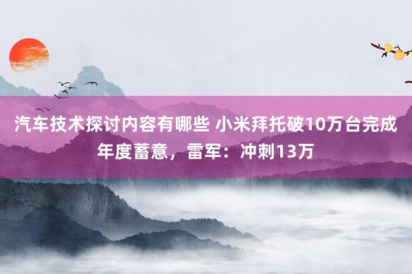 汽车技术探讨内容有哪些 小米拜托破10万台完成年度蓄意，雷军：冲刺13万