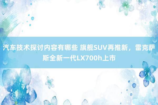 汽车技术探讨内容有哪些 旗舰SUV再推新，雷克萨斯全新一代LX700h上市