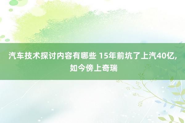 汽车技术探讨内容有哪些 15年前坑了上汽40亿, 如今傍上奇瑞