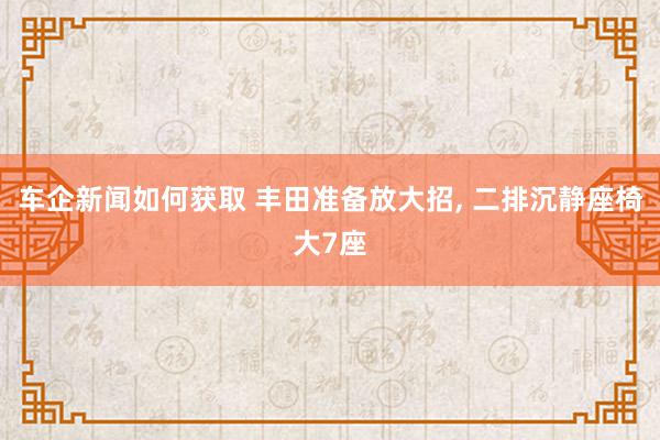 车企新闻如何获取 丰田准备放大招, 二排沉静座椅大7座