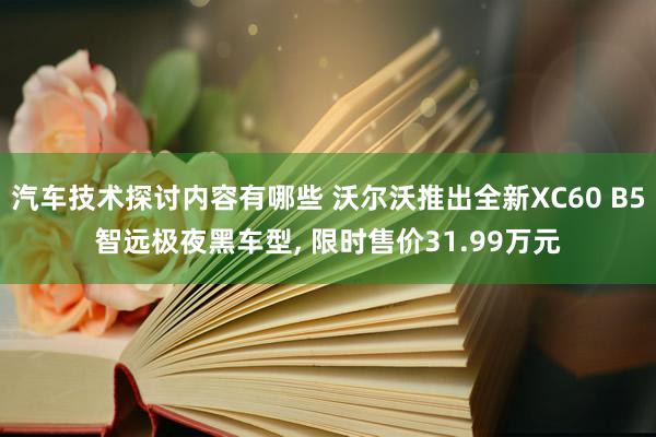 汽车技术探讨内容有哪些 沃尔沃推出全新XC60 B5智远极夜黑车型, 限时售价31.99万元