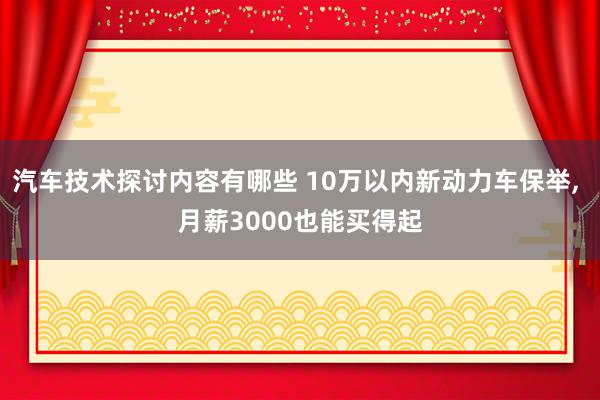 汽车技术探讨内容有哪些 10万以内新动力车保举, 月薪3000也能买得起