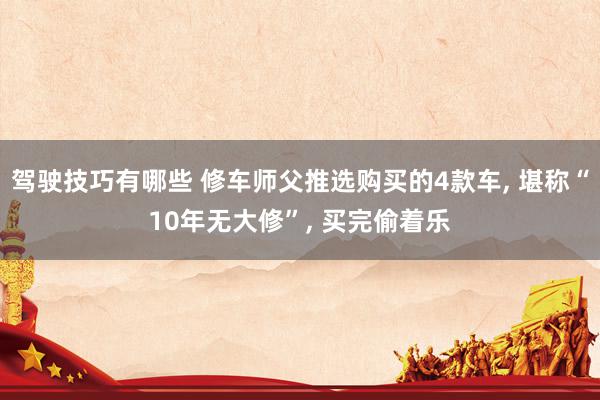 驾驶技巧有哪些 修车师父推选购买的4款车, 堪称“10年无大修”, 买完偷着乐