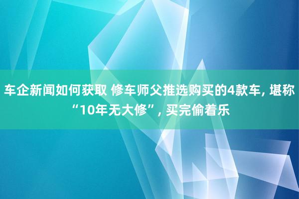 车企新闻如何获取 修车师父推选购买的4款车, 堪称“10年无大修”, 买完偷着乐