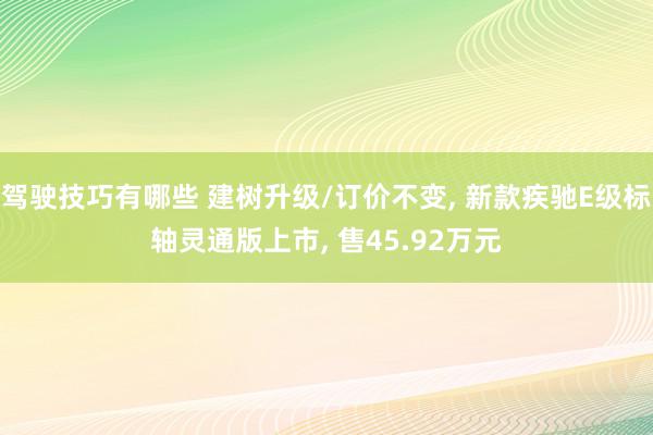 驾驶技巧有哪些 建树升级/订价不变, 新款疾驰E级标轴灵通版上市, 售45.92万元