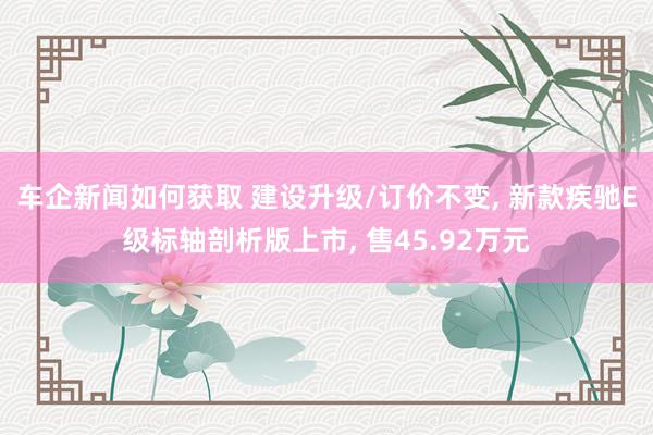 车企新闻如何获取 建设升级/订价不变, 新款疾驰E级标轴剖析版上市, 售45.92万元