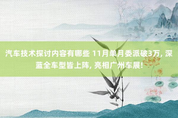 汽车技术探讨内容有哪些 11月单月委派破3万, 深蓝全车型皆上阵, 亮相广州车展!