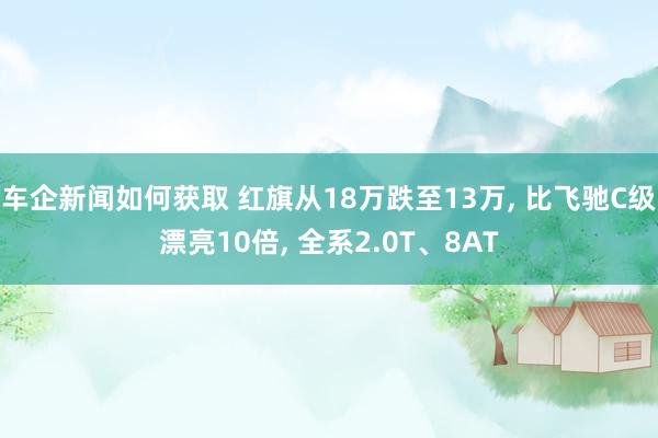 车企新闻如何获取 红旗从18万跌至13万, 比飞驰C级漂亮10倍, 全系2.0T、8AT