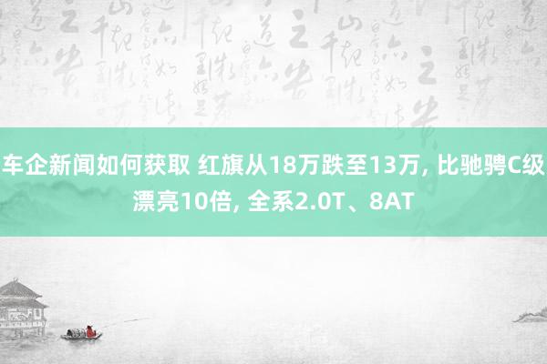 车企新闻如何获取 红旗从18万跌至13万, 比驰骋C级漂亮10倍, 全系2.0T、8AT