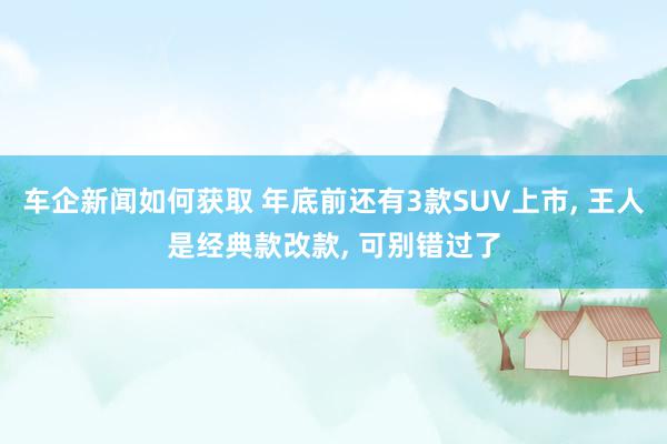 车企新闻如何获取 年底前还有3款SUV上市, 王人是经典款改款, 可别错过了