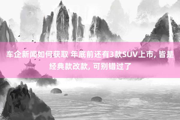 车企新闻如何获取 年底前还有3款SUV上市, 皆是经典款改款, 可别错过了