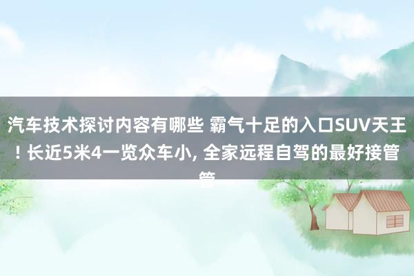 汽车技术探讨内容有哪些 霸气十足的入口SUV天王! 长近5米4一览众车小, 全家远程自驾的最好接管