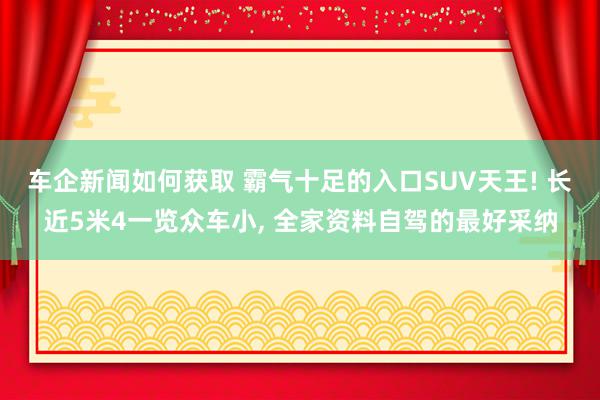 车企新闻如何获取 霸气十足的入口SUV天王! 长近5米4一览众车小, 全家资料自驾的最好采纳