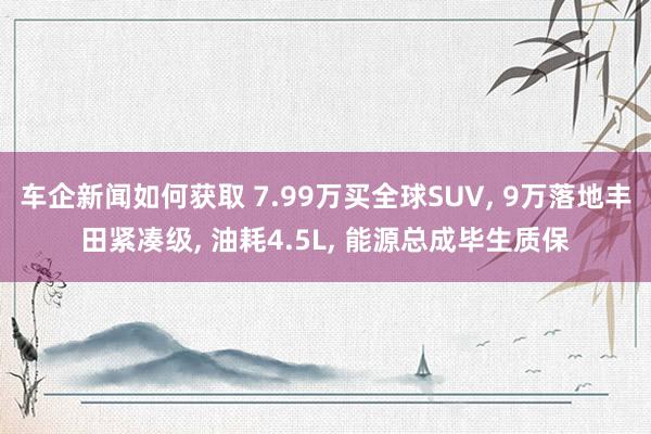 车企新闻如何获取 7.99万买全球SUV, 9万落地丰田紧凑级, 油耗4.5L, 能源总成毕生质保