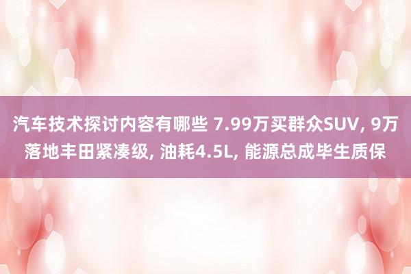 汽车技术探讨内容有哪些 7.99万买群众SUV, 9万落地丰田紧凑级, 油耗4.5L, 能源总成毕生质保