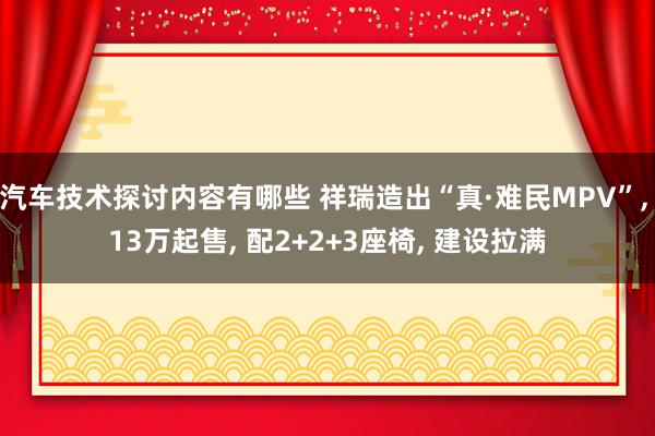 汽车技术探讨内容有哪些 祥瑞造出“真·难民MPV”, 13万起售, 配2+2+3座椅, 建设拉满