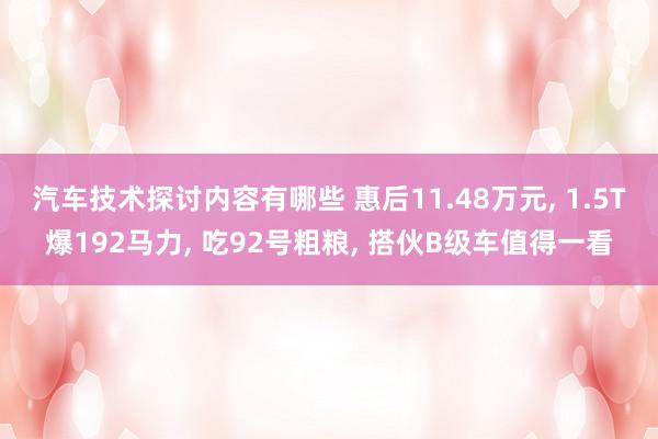 汽车技术探讨内容有哪些 惠后11.48万元, 1.5T爆192马力, 吃92号粗粮, 搭伙B级车值得一看