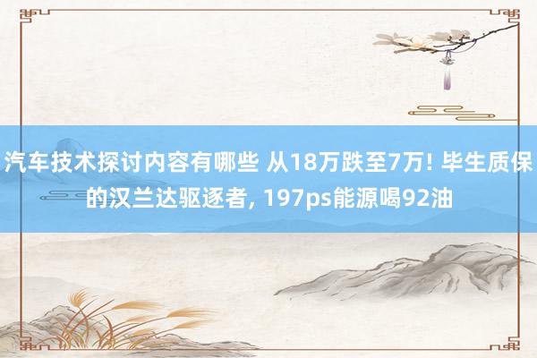 汽车技术探讨内容有哪些 从18万跌至7万! 毕生质保的汉兰达驱逐者, 197ps能源喝92油