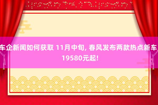 车企新闻如何获取 11月中旬, 春风发布两款热点新车, 19580元起!