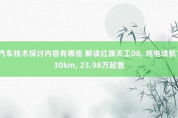 汽车技术探讨内容有哪些 解读红旗天工08, 纯电续航730km, 23.98万起售