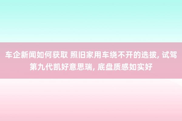 车企新闻如何获取 照旧家用车绕不开的选拔, 试驾第九代凯好意思瑞, 底盘质感如实好