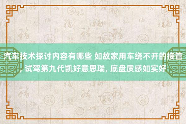 汽车技术探讨内容有哪些 如故家用车绕不开的接管, 试驾第九代凯好意思瑞, 底盘质感如实好